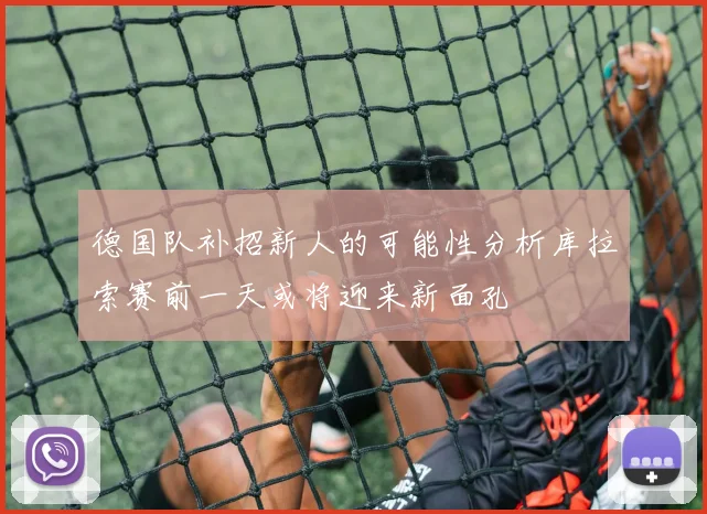 德国队补招新人的可能性分析库拉索赛前一天或将迎来新面孔