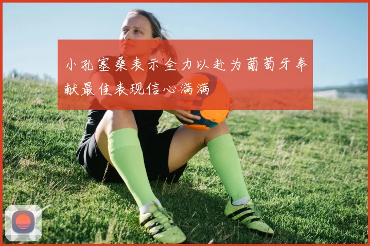 小孔塞桑表示全力以赴为葡萄牙奉献最佳表现信心满满