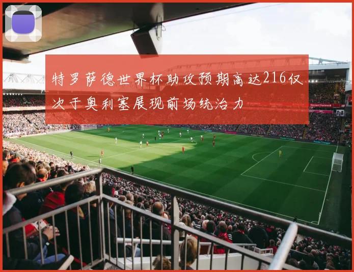 特罗萨德世界杯助攻预期高达216仅次于奥利塞展现前场统治力