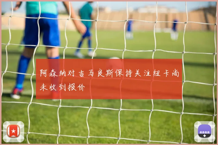 阿森纳对吉马良斯保持关注纽卡尚未收到报价