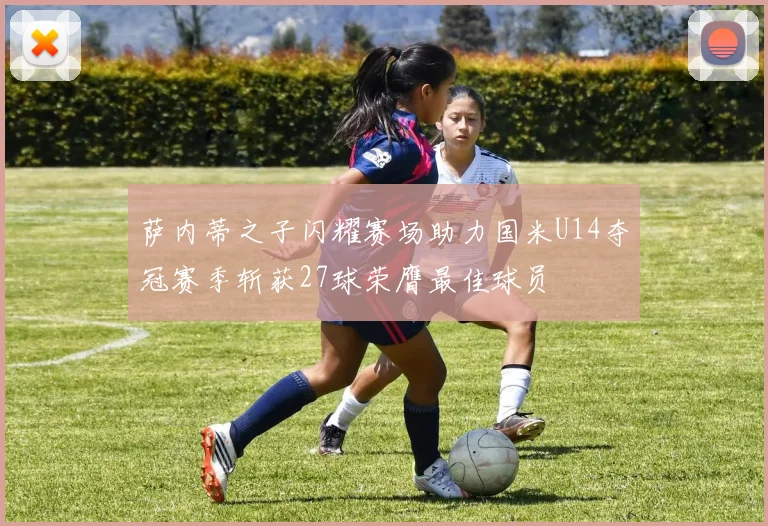 萨内蒂之子闪耀赛场助力国米U14夺冠赛季斩获27球荣膺最佳球员