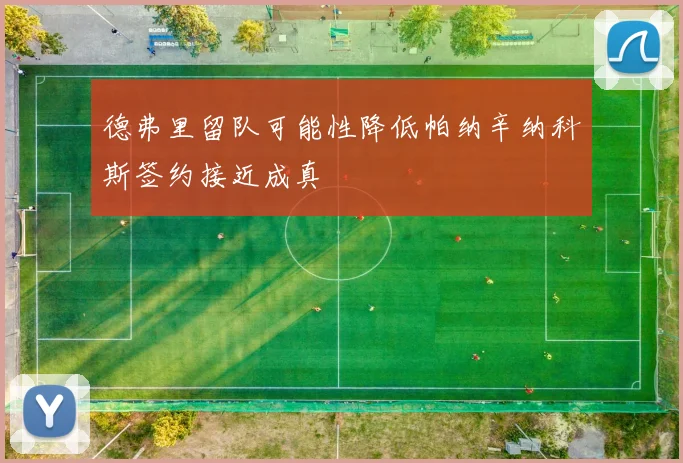 德弗里留队可能性降低帕纳辛纳科斯签约接近成真