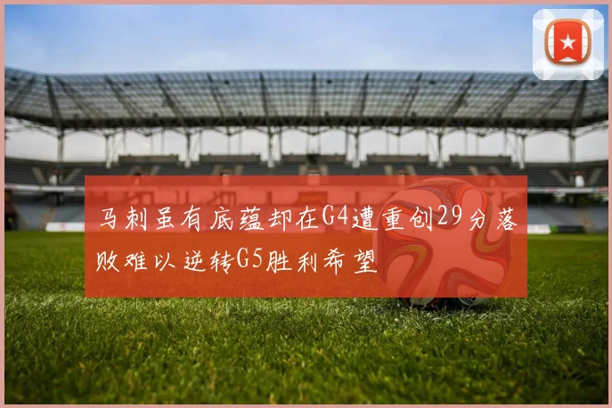 马刺虽有底蕴却在G4遭重创29分落败难以逆转G5胜利希望