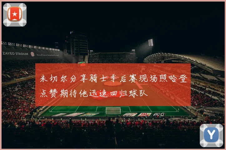 米切尔分享骑士季后赛现场照哈登点赞期待他迅速回归球队