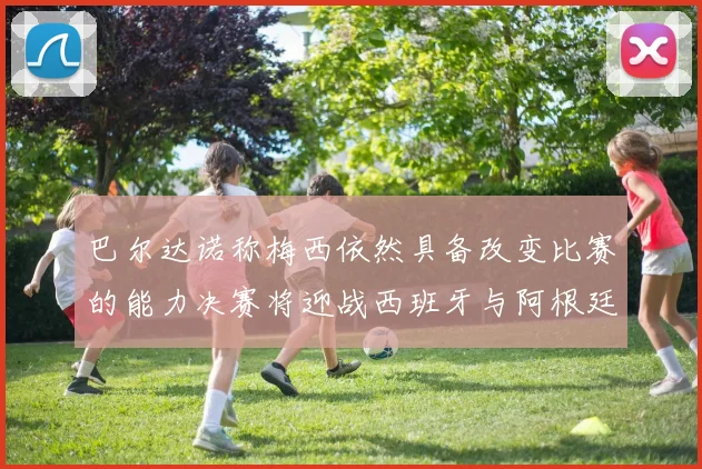 巴尔达诺称梅西依然具备改变比赛的能力决赛将迎战西班牙与阿根廷