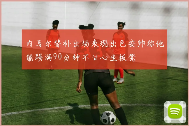 内马尔替补出场表现出色安帅称他能踢满90分钟不甘心坐板凳
