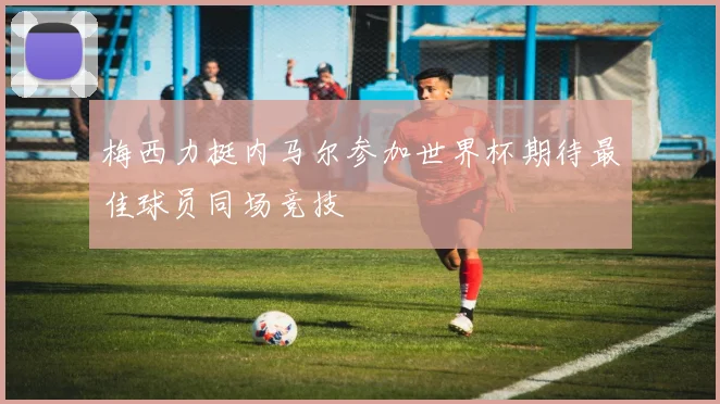 梅西力挺内马尔参加世界杯期待最佳球员同场竞技