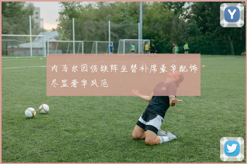 内马尔因伤缺阵坐替补席豪华配饰尽显奢华风范