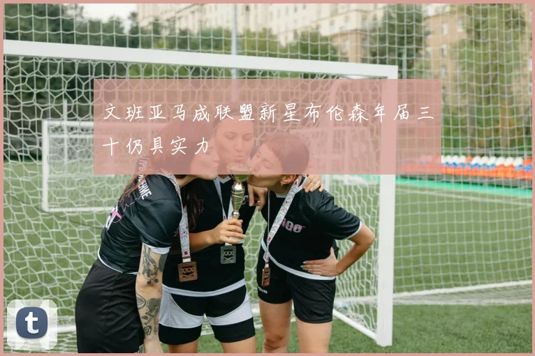 文班亚马成联盟新星布伦森年届三十仍具实力