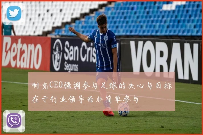 耐克CEO强调参与足球的决心与目标在于行业领导而非简单参与